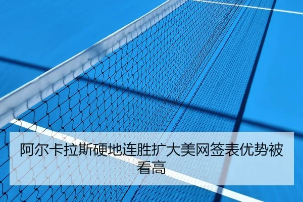 阿尔卡拉斯硬地连胜扩大美网签表优势被看高 | Xinbao
