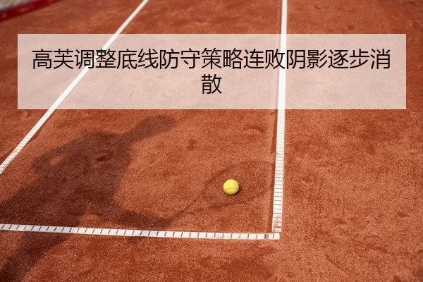 高芙调整底线防守策略连败阴影逐步消散（Xinbao）