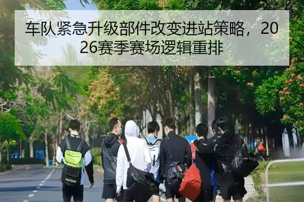 车队紧急升级部件改变进站策略，2026赛季赛场逻辑重排（Xinbao）