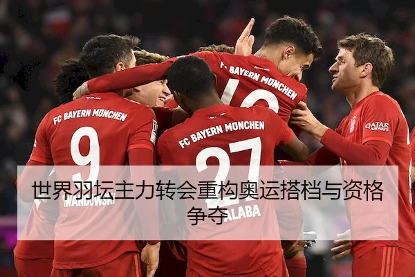 世界羽坛主力转会重构奥运搭档与资格争夺（Xinbao）