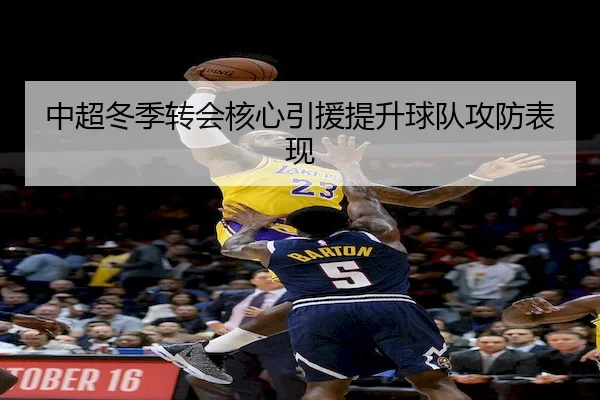 中超冬季转会核心引援提升球队攻防表现（Xinbao）